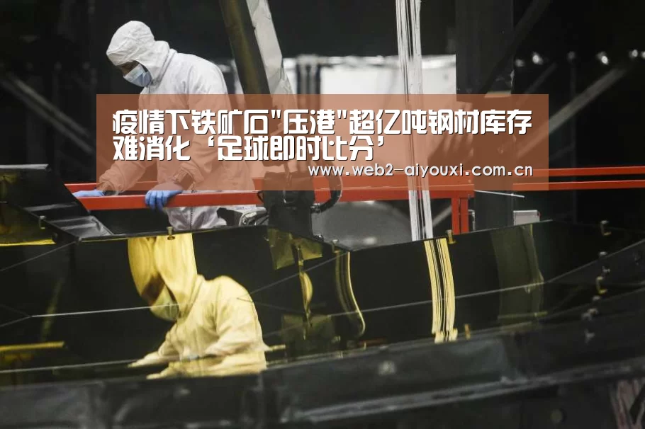 疫情下铁矿石压港超亿吨钢材库存难消化‘足球即时比分’(图2) 爱游戏官网