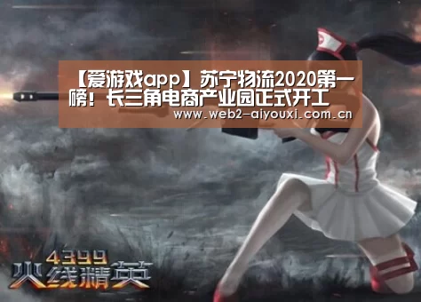【爱游戏app】苏宁物流2020第一磅!长三角电商产业园正式开工(图1) 爱游戏app