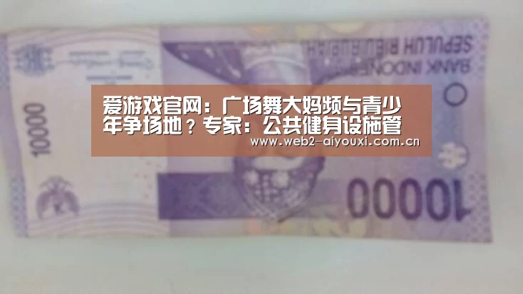 爱游戏官网:广场舞大妈频与青少年争场地?专家:公共健身设施管理需更科学(图2) 爱游戏官网